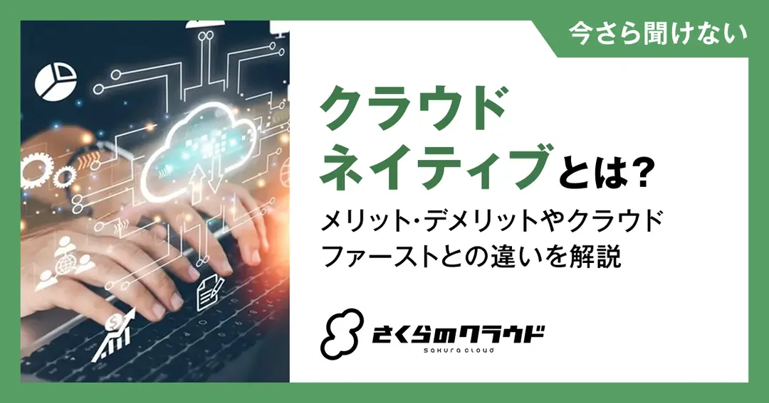 クラウドネイティブとは？メリット・デメリットやクラウドファーストとの違いを解説