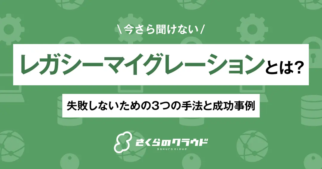 レガシーマイグレーションとは？失敗しないための3つの手法と成功事例