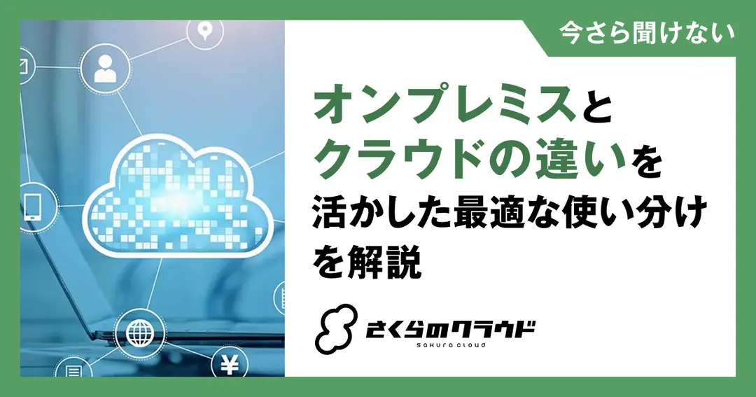 オンプレミスとクラウドの違いを活かした最適な使い分けを解説
