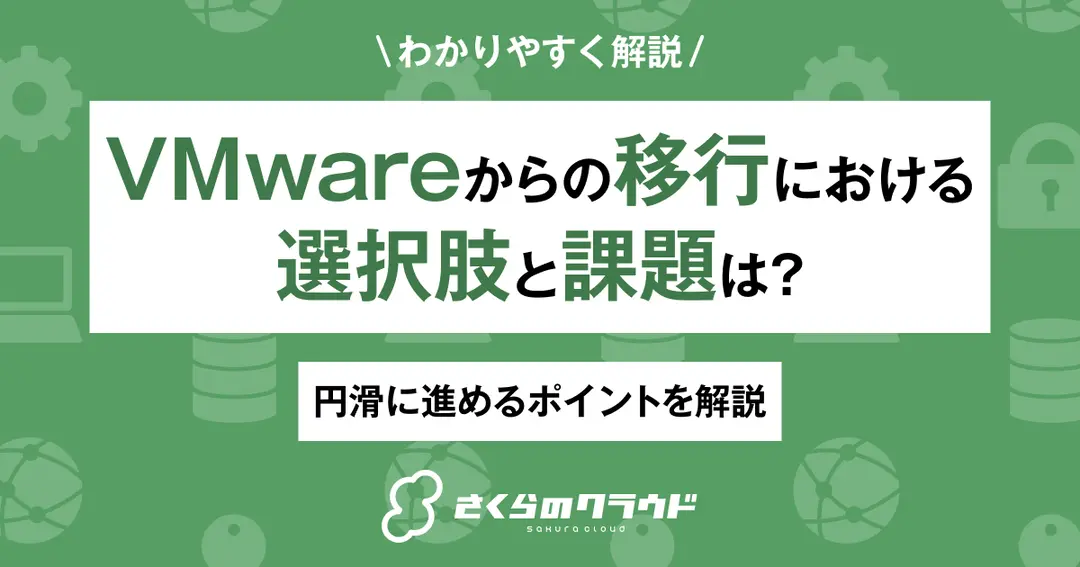 VMwareからの移行における選択肢と課題は？円滑に進めるポイントを解説