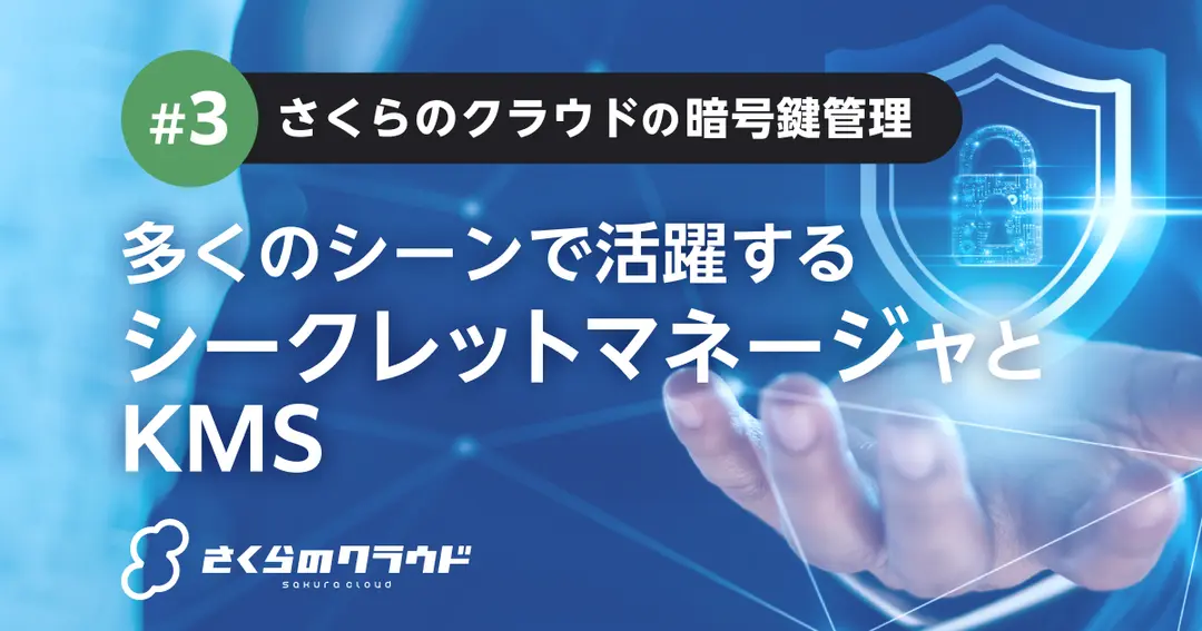 多くのシーンで活躍するシークレットマネージャとKMS 〜さくらのクラウドの暗号鍵管理 #3〜