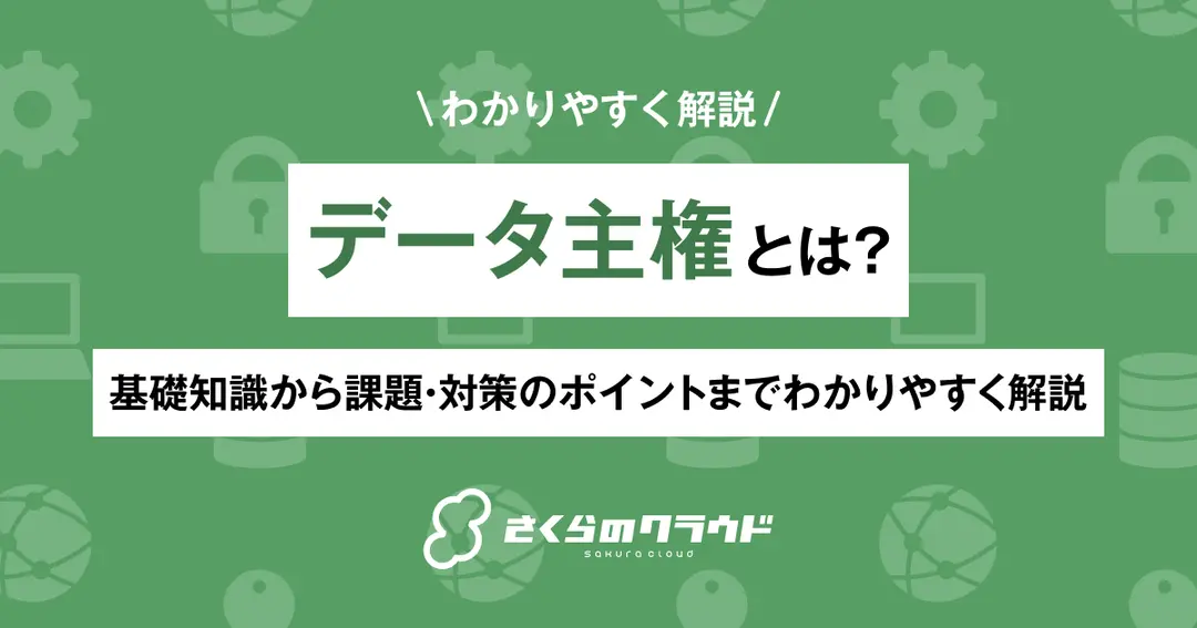 データ主権とは？基礎知識から課題・対策のポイントまでわかりやすく解説