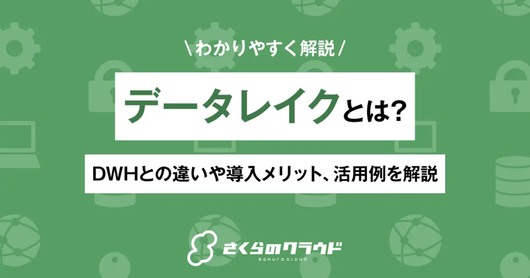 データレイクとは？DWHとの違いや導入メリット、活用例を解説