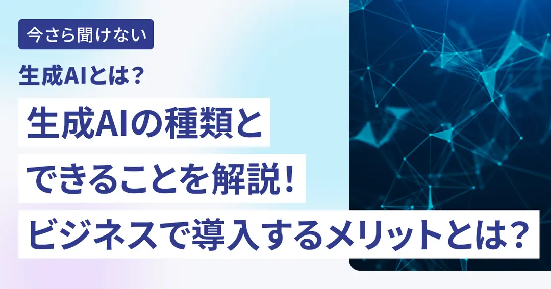 生成AIとは？生成AIの種類とできることを解説！ビジネスで導入するメリットとは？